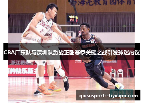 CBA广东队与深圳队激战正酣赛季关键之战引发球迷热议