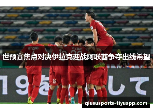 世预赛焦点对决伊拉克迎战阿联酋争夺出线希望