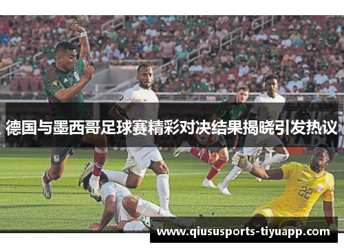 德国与墨西哥足球赛精彩对决结果揭晓引发热议