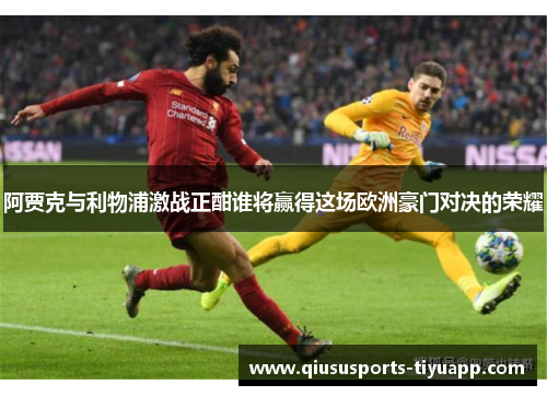 阿贾克与利物浦激战正酣谁将赢得这场欧洲豪门对决的荣耀